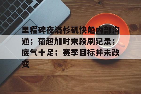 开云体育-里程碑夜洛杉矶快船内部沟通；葡超加时末段刷纪录；底气十足；赛季目标并未改变的简单介绍